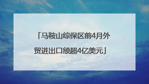 马鞍山综保区前4月外贸进出口额超4亿美元