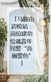 马鞍山边检站：岗位建功绘就青年民警“亮丽警色”