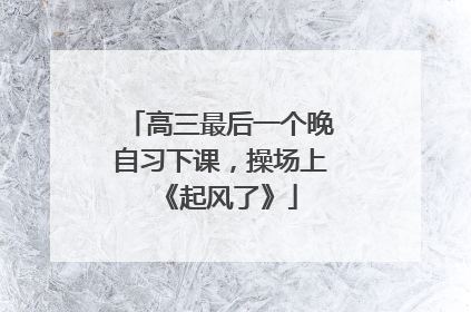 高三最后一个晚自习下课，操场上《起风了》