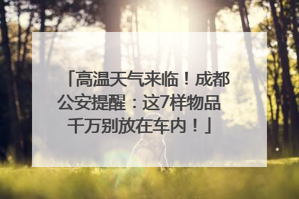 高温天气来临！成都公安提醒：这7样物品千万别放在车内！
