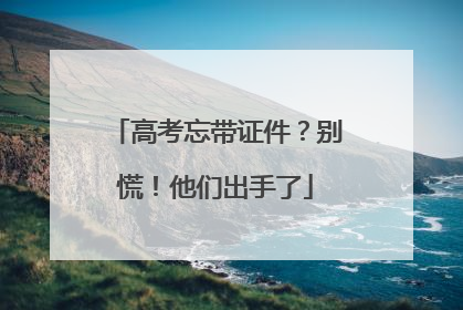 高考忘带证件？别慌！他们出手了