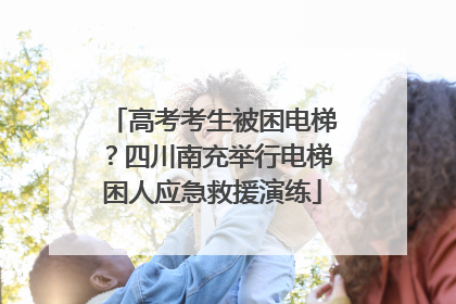 高考考生被困电梯？四川南充举行电梯困人应急救援演练