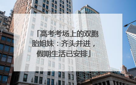 高考考场上的双胞胎姐妹：齐头并进，假期生活已安排