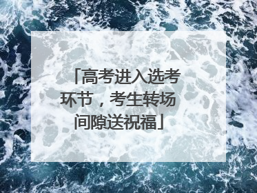 高考进入选考环节，考生转场间隙送祝福