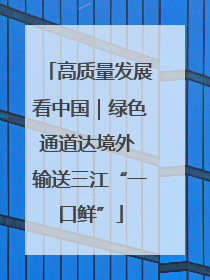 高质量发展看中国｜绿色通道达境外 输送三江“一口鲜”