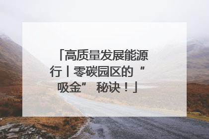 高质量发展能源行丨零碳园区的“吸金” 秘诀！