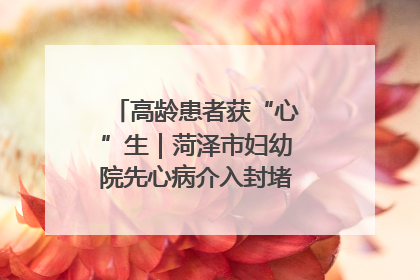 高龄患者获“心”生｜菏泽市妇幼院先心病介入封堵术实现技术突破