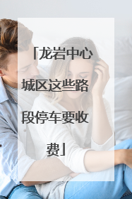 龙岩中心城区这些路段停车要收费