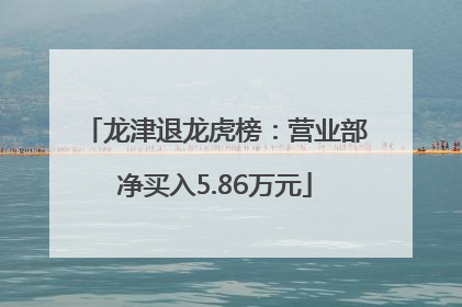 龙津退龙虎榜：营业部净买入5.86万元