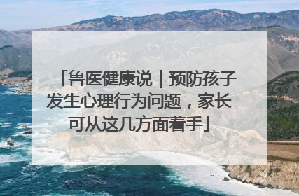 鲁医健康说｜预防孩子发生心理行为问题，家长可从这几方面着手