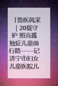 鲁医风采｜20载守护 照亮孤独症儿童前行路——记济宁市妇女儿童医院儿童康复中心主任、副主任技师赵淑珍