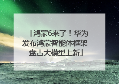 鸿蒙6来了！华为发布鸿蒙智能体框架 盘古大模型上新