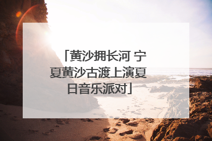 黄沙拥长河 宁夏黄沙古渡上演夏日音乐派对