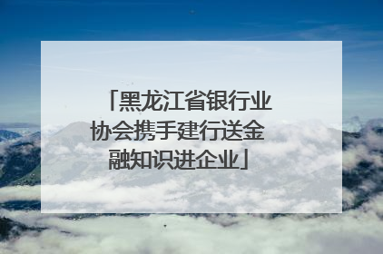 黑龙江省银行业协会携手建行送金融知识进企业