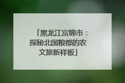 黑龙江富锦市：探秘北国粮都的农文旅新样板