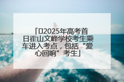 ﻿2025年高考首日霍山文峰学校考生乘车进入考点，包括“爱心回响”考生