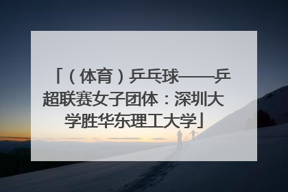 （体育）乒乓球——乒超联赛女子团体：深圳大学胜华东理工大学