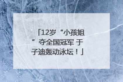 12岁“小孩姐”夺全国冠军 于子迪轰动泳坛！