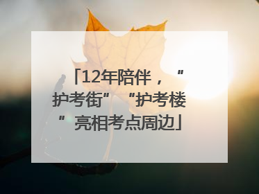 12年陪伴，“护考街”“护考楼”亮相考点周边