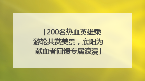 200名热血英雄乘游轮共赏美景，襄阳为献血者回馈专属浪漫
