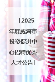 2025年度威海市投资促进中心招聘优秀人才公告