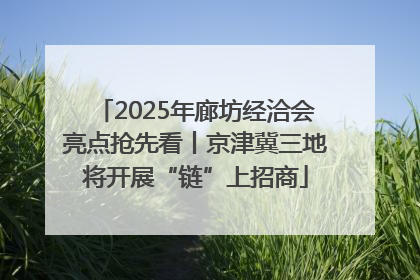 2025年廊坊经洽会亮点抢先看丨京津冀三地将开展“链”上招商