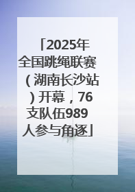 2025年全国跳绳联赛（湖南长沙站）开幕，76支队伍989人参与角逐