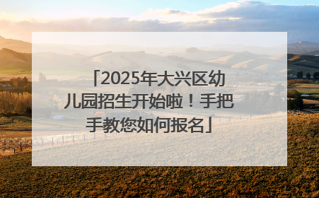 2025年大兴区幼儿园招生开始啦！手把手教您如何报名