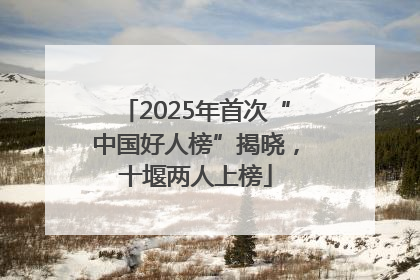 2025年首次“中国好人榜”揭晓，十堰两人上榜