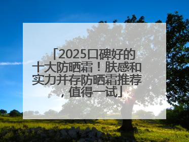 2025口碑好的十大防晒霜！肤感和实力并存防晒霜推荐，值得一试