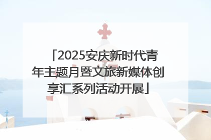2025安庆新时代青年主题月暨文旅新媒体创享汇系列活动开展