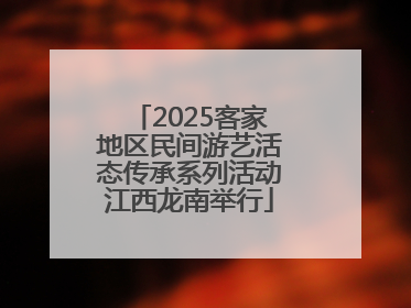 2025客家地区民间游艺活态传承系列活动江西龙南举行