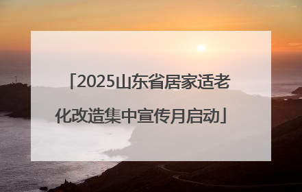 2025山东省居家适老化改造集中宣传月启动