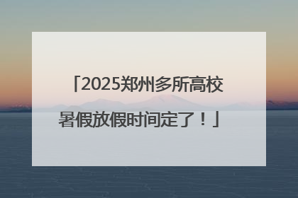 2025郑州多所高校暑假放假时间定了！
