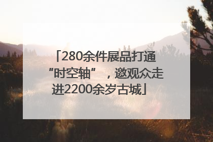 280余件展品打通“时空轴”，邀观众走进2200余岁古城