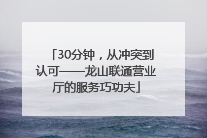 30分钟，从冲突到认可——龙山联通营业厅的服务巧功夫
