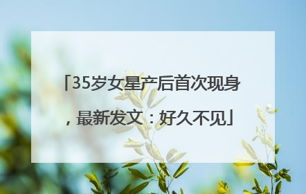 35岁女星产后首次现身，最新发文：好久不见