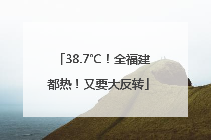 38.7℃！全福建都热！又要大反转