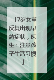 7岁女童反复出现早熟症状，医生：注意孩子生活习惯