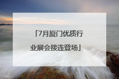 7月厦门优质行业展会接连登场