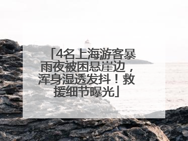 4名上海游客暴雨夜被困悬崖边，浑身湿透发抖！救援细节曝光