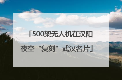 500架无人机在汉阳夜空“复刻”武汉名片