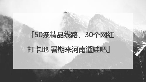 50条精品线路、30个网红打卡地 暑期来河南遛娃吧