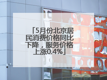5月份北京居民消费价格同比下降，服务价格上涨0.4%