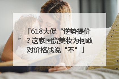 618大促“逆势提价”？这家国货美妆为何敢对价格战说“不”