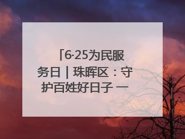 6·25为民服务日｜珠晖区：守护百姓好日子 一心为民零距离