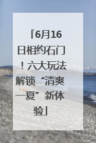 6月16日相约石门！六大玩法解锁“清爽一夏”新体验