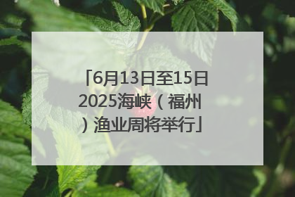 6月13日至15日 2025海峡（福州）渔业周将举行