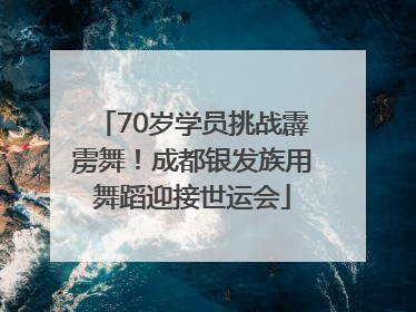 70岁学员挑战霹雳舞！成都银发族用舞蹈迎接世运会