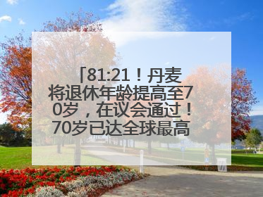 81:21！丹麦将退休年龄提高至70岁，在议会通过！70岁已达全球最高水平，更多国家或将逐步跟进